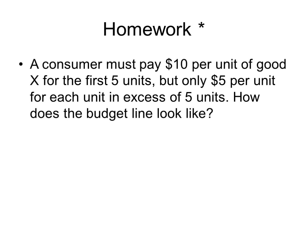 Homework * A consumer must pay $10 per unit of good X for the